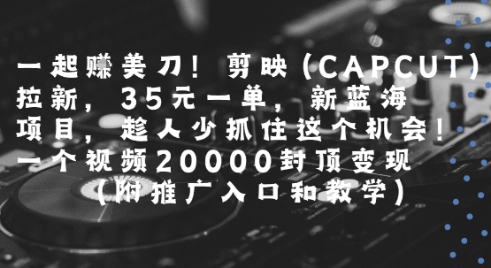 一起挣美刀!剪映(CAPCUT)拉新，35米一单，新蓝海项目，一个视频2w封顶变现(附推广入口和教学)-网创之家