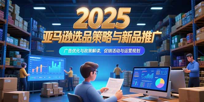 2025亚马逊选品策略与新品推广，广告优化与政策解读，促销活动与运营规划-网创之家