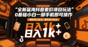 全新蓝海抖音差价项目玩法，0基础小白一部手机即可操作，暴利风口玩法，日入1k+【揭秘】-网创之家