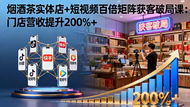 烟酒茶实体店+短视频百倍矩阵获客破局课：门店营收提升200%+-网创之家