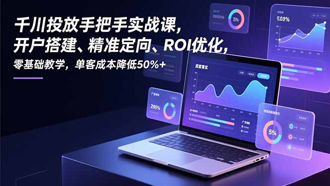 千川投放手把手实战课，开户搭建、精准定向、ROI优化，零基础教学，单客成本降低50%+-网创之家