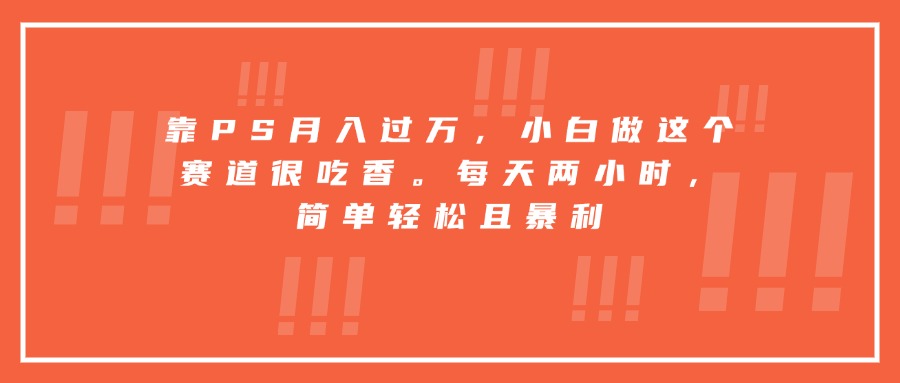 靠PS月入过万，小白做这个赛道很吃香。每天两小时，简单轻松且暴利-网创之家