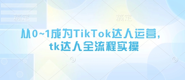 从0~1成为TikTok达人运营，tk达人全流程实操-网创之家