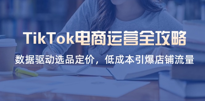 TikTok电商运营全攻略，数据驱动选品定价，低成本引爆店铺流量-网创之家