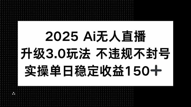 2025 AI无人直播升级3.0玩法，不违规 不封号，单日稳定收益150+-网创之家