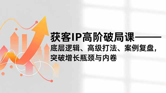获客IP高阶破局课，底层逻辑、高级打法、案例复盘，突破增长瓶颈与内卷-网创之家