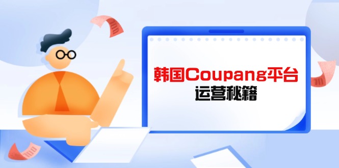 Coupang平台运营秘籍，酷胖卖家必修课，助力卖家提升平台竞争力-网创之家