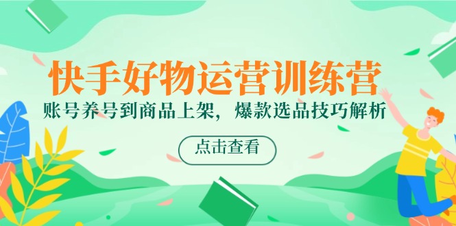 快手好物运营训练营，账号养号到商品上架，爆款选品技巧解析-网创之家