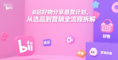 B站好物分享悬赏计划，从选品到营销全流程拆解-网创之家