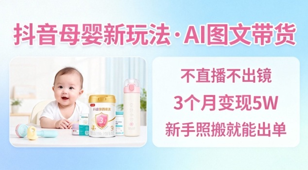 抖音母婴赛道新玩法，AI图文带货，不用直播，3个月变现5W，新手照搬就能出单-网创之家