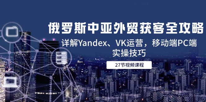 俄罗斯中亚外贸获客全攻略,详解Yandex、VK运营,移动端PC端实操技巧-网创之家