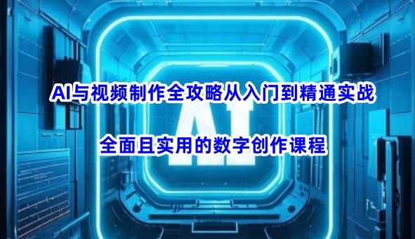 AI与视频制作全攻略从入门到精通实战，全面且实用的数字创作课程-网创之家