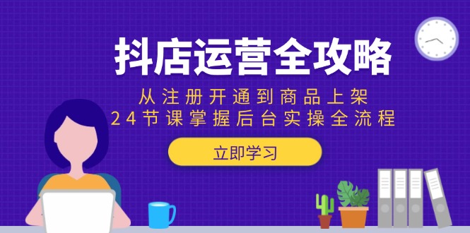 抖店运营全攻略：从注册开通到商品上架，24节课掌握后台实操全流程-网创之家