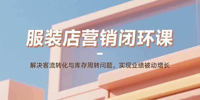 服装店营销闭环课：解决客流转化与库存周转问题。实现业绩被动增长-网创之家