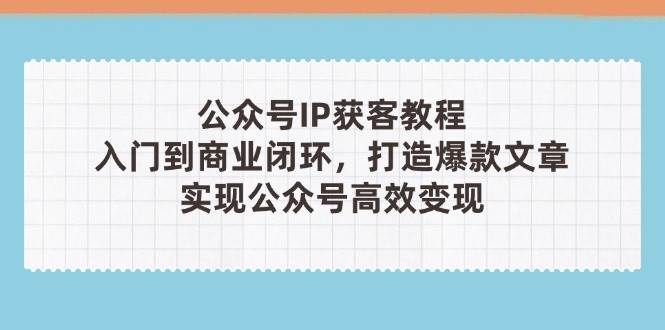 公众号IP获客教程(第3期)，从入门到商业闭环，打造爆款文章，实现公众号高效变现-网创之家