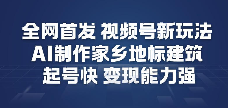全网首发，视频号新玩法，AI制作家乡地标建筑，起号快，变现能力强-网创之家