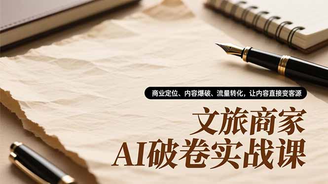 文旅商家AI破卷实战课，商业定位、内容爆破、流量转化，让内容直接变客源-网创之家