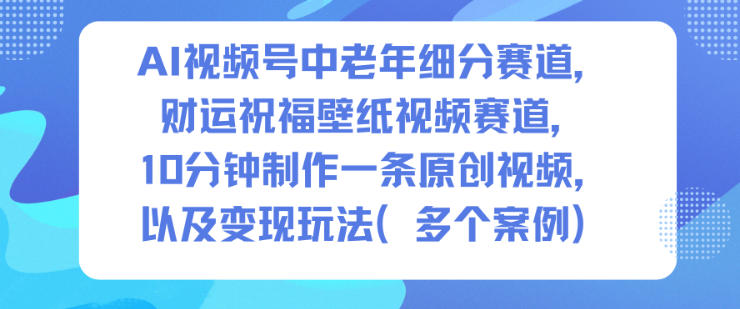 AI视频号中老年细分赛道，财运祝福壁纸视频赛道，10分钟制作一条原创视频，以及变现玩法-网创之家