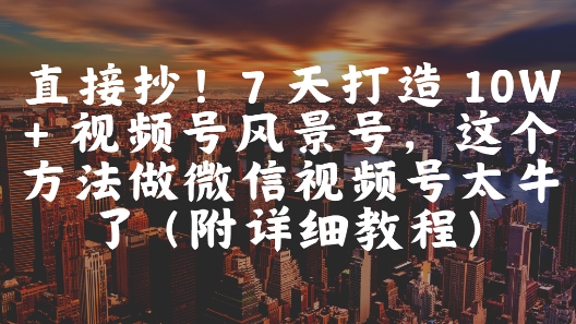 直接抄！7 天打造 10W + 视频号风景号，这个方法做微信视频号太牛了(附详细教程)-网创之家