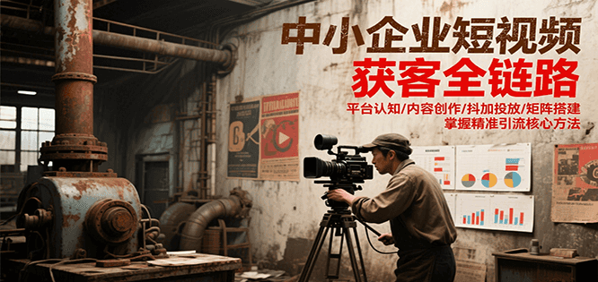 中小企业短视频获客全链路，平台认知/内容创作/抖加投放/矩阵搭建，精准引流核心方法-网创之家
