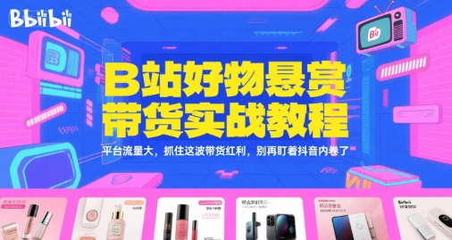 B站好物悬赏带货实战教程，平台流量大，抓住这波带货红利，别再盯着抖音内卷了-网创之家