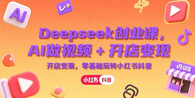 Deepseek创业课,AI做视频+开店变现,零基础玩转小红书抖音-网创之家