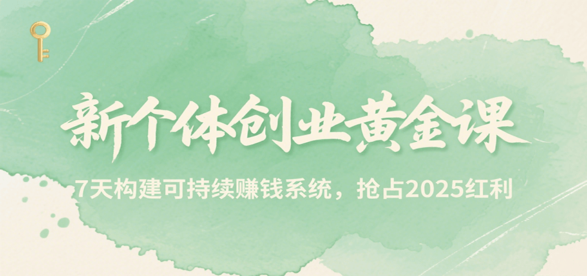 新个体创业黄金课，7天构建可持续赚钱系统，抢占2025红利-网创之家