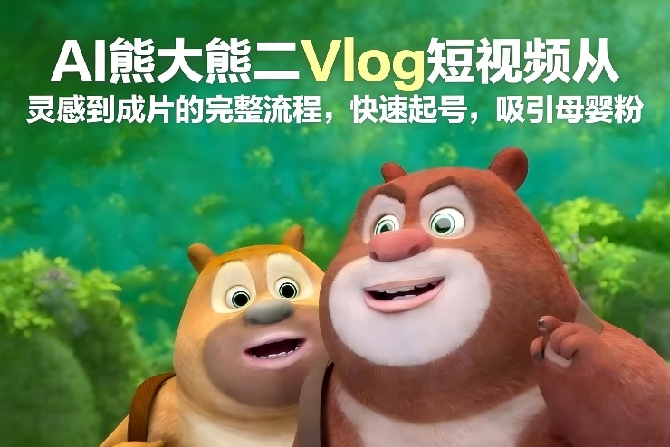 AI熊大熊二Vlog短视频从灵感到成片的完整流程，快速起号，吸引母婴粉-网创之家