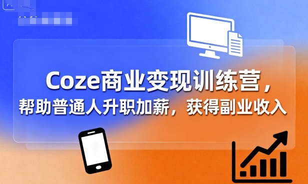 Coze商业变现训练营，帮助普通人升职加薪， 获得副业收入-网创之家
