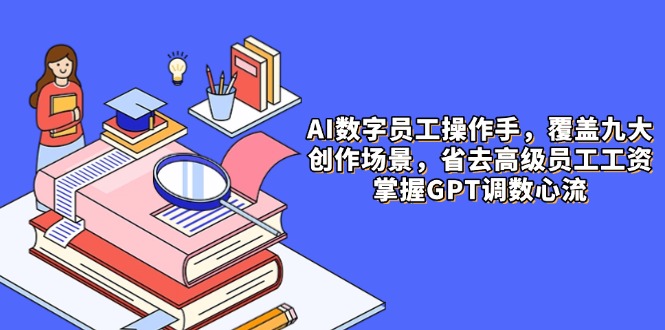 AI数字员工操作手，9大场景内容创作，省去高级员工工资，掌握GPT调数心流-网创之家