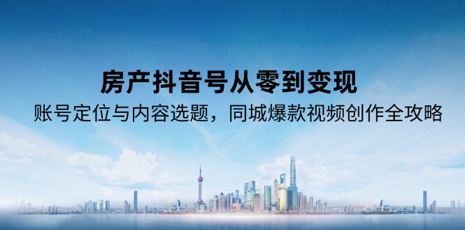 房产抖音号从零到变现，账号定位与内容选题，同城爆款视频创作全攻略-网创之家