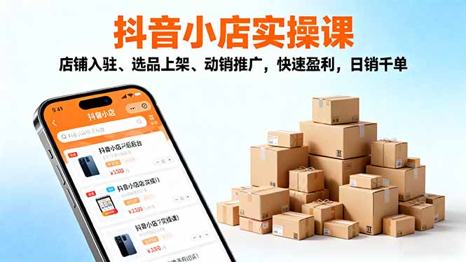 2025抖音小店实操课，店铺入驻、选品上架、动销推广，快速盈利，日销千单-网创之家