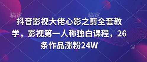 抖音影视大佬心影之剪全套教学，影视第一人称独白课程，26条作品涨粉24W-网创之家