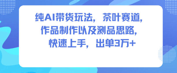 纯AI带货玩法，茶叶赛道，制作以及思路，快速上手，出单3W+-网创之家