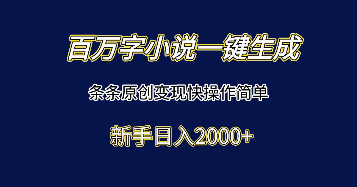 百万字小说一键生成，条条原创变现快操作简单新手日入2000+-网创之家