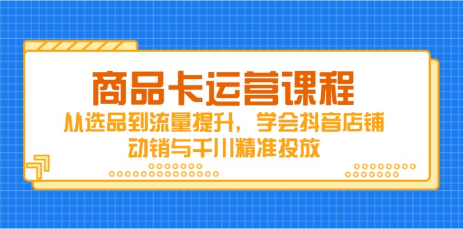 商品卡运营课程，从选品到流量提升，学会抖音店铺动销与千川精准投放-网创之家