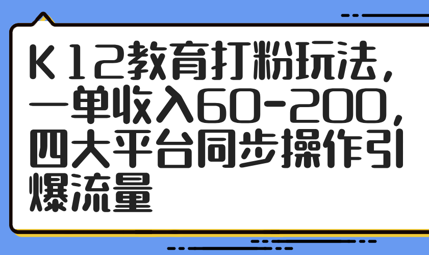 K12教育打粉玩法，一单收入60-200，四大平台同步操作引爆流量-网创之家