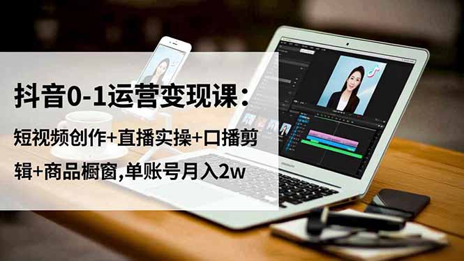 抖音0-1运营变现课：短视频创作+直播实操+口播剪辑+商品橱窗,单账号月入2w-网创之家