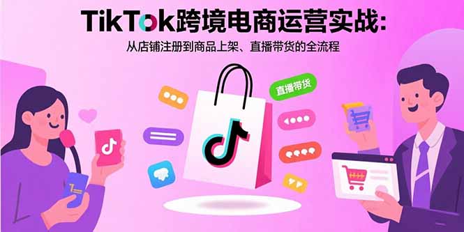 TikTok跨境电商运营实战:从店铺注册到商品上架、直播带货的全流程-网创之家