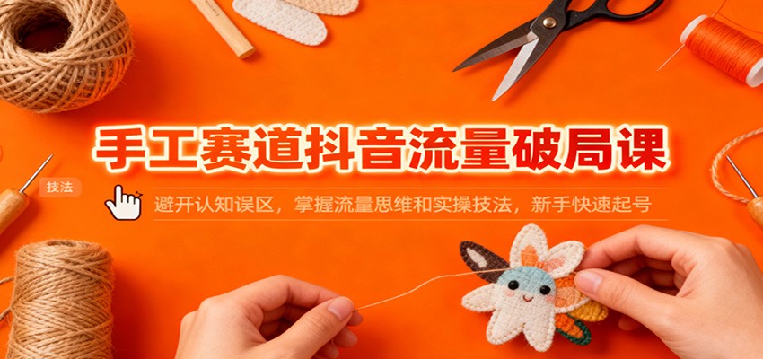 手工赛道抖音流量破局课：避开认知误区，掌握流量思维和实操技法，新手快速起号-网创之家