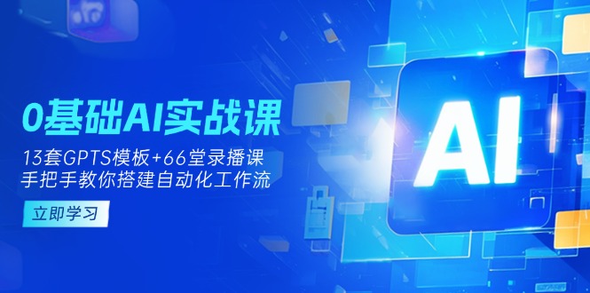0基础AI实操课：13套GPTS模板+66字录播课，手把手教你搭建自动化工作流-网创之家