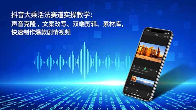 抖音大乘活法赛道实操教学：声音克隆，文案改写、双端剪辑、素材库，快速制作爆款剧情视频-网创之家