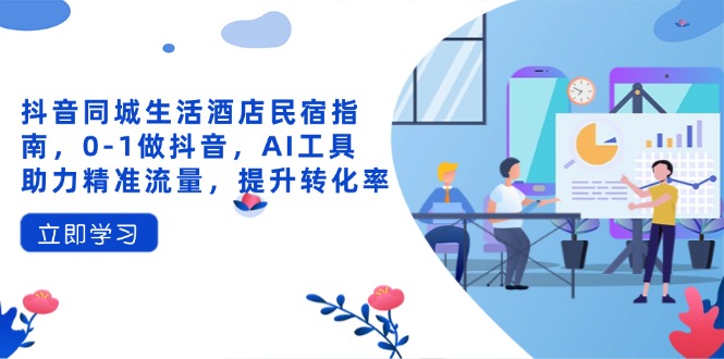 抖音同城生活酒店民宿指南，0-1做抖音，AI工具助力精准流量，提升转化率-网创之家