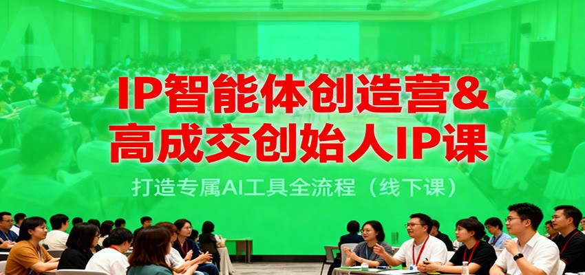 IP智能体创造营&高成交创始人IP课，打造专属AI工具全流程(线下课)-网创之家