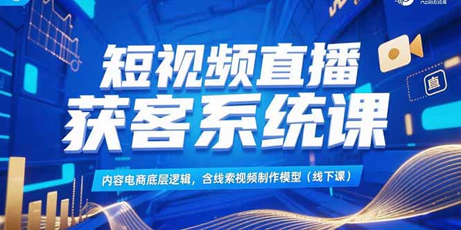 短视频直播获客系统课，内容电商底层逻辑，含线索视频制作模型(线下课-网创之家