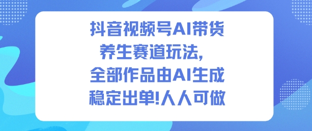 抖音视频号AI带货养生赛道玩法，全部作品由AI生成，发了1500条作品，出了2W多单，人人可做-网创之家