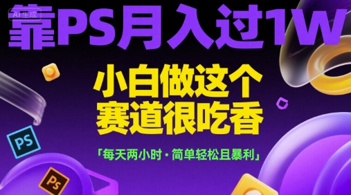 靠PS月入过1W，小白做这个赛道很吃香，每天两小时，简单轻松且暴利【揭秘】-网创之家