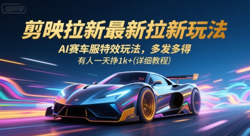 剪映拉新最新拉新玩法，AI赛车服特效玩法，多发多得，有人一天挣1k+(详细教程)-网创之家