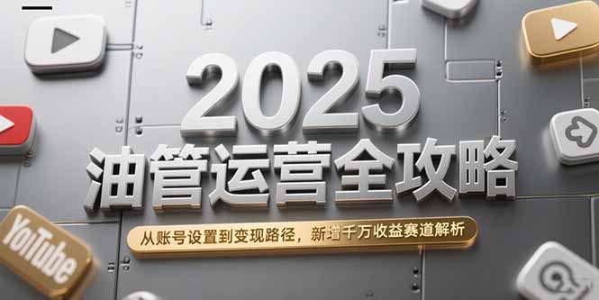 2025油管运营全攻略，从账号设置到变现路径，新增千万收益赛道解析-网创之家