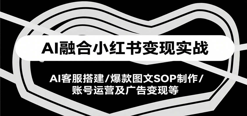 AI融合小红书变现实战课，AI客服搭建/爆款图文SOP制作/账号运营及广告变现等-网创之家